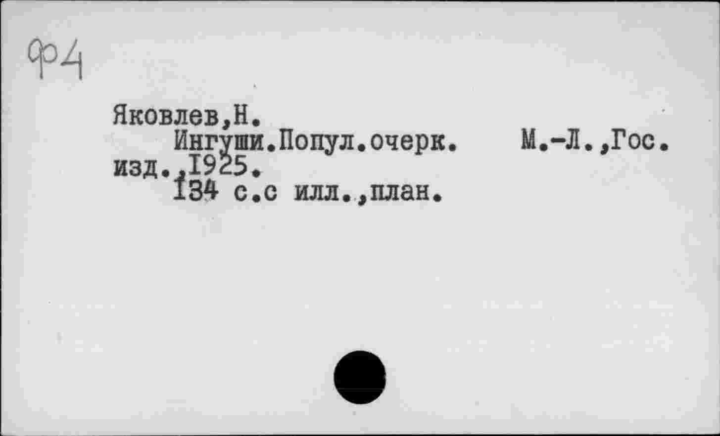 ﻿Яковлев,H.
Ингуши.Попул.очерк, изд.,1925.
134 с.с илл.,план.
М.-Л.,Гос.